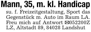 Mann, 35, m. kl. Handicapsu. f. Freizeitgestaltung, Sport das Gegenstück m. Auto im Raum LA. Freu mich auf Antwort _***Z LZ, Altstadt 89, 84028 Landshut