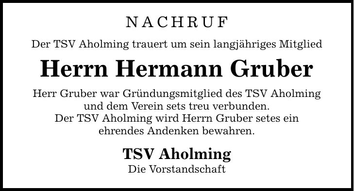 nachruf Der TSV Aholming trauert um sein langjähriges Mitglied Herrn Hermann Gruber Herr Gruber war Gründungsmitglied des TSV Aholming und dem Verein sets treu verbunden. Der TSV Aholming wird Herrn Gruber setes ein ehrendes Andenken bewahren. TSV Aholming Die Vorstandschaft