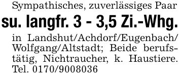 Sympathisches, zuverlässiges Paarsu. langfr. 3 - 3,5 Zi.-Whg.in Landshut/Achdorf/Eugenbach/ Wolfgang/Altstadt; Beide berufstätig, Nichtraucher, k. Haustiere. Tel. ***
