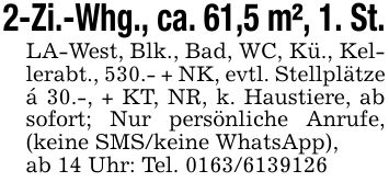 2-Zi.-Whg., ca. 61,5 m², 1. St.LA-West, Blk., Bad, WC, Kü., Kellerabt., 530.- + NK, evtl. Stellplätzeá 30.-, + KT, NR, k. Haustiere, ab sofort; Nur persönliche Anrufe, (keine SMS/keine WhatsApp),ab 14 Uhr: Tel. ***