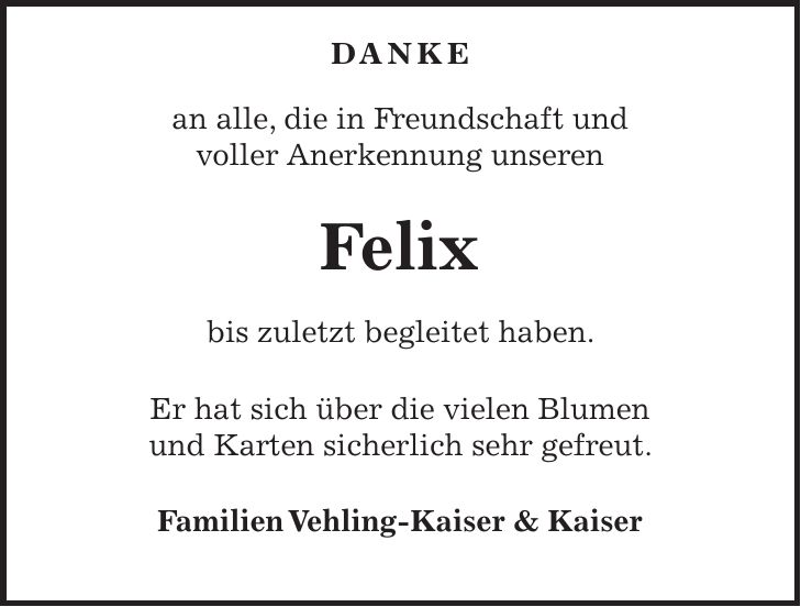  DANKE an alle, die in Freundschaft und voller Anerkennung unseren Felix bis zuletzt begleitet haben. Er hat sich über die vielen Blumen und Karten sicherlich sehr gefreut. Familien Vehling-Kaiser & Kaiser