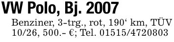 VW Polo, Bj. 2007Benziner, 3-trg., rot, 190' km, TÜV 10/26, 500.- €; Tel. ***