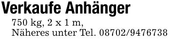 Verkaufe Anhänger750 kg, 2 x 1 m,Näheres unter Tel. ***