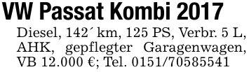 VW Passat Kombi 2017Diesel, 142' km, 125 PS, Verbr. 5 L, AHK, gepflegter Garagenwagen, VB 12.000 €; Tel. ***