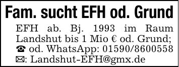 Fam. sucht EFH od. GrundEFH ab. Bj. 1993 im Raum Landshut bis 1 Mio € od. Grund;_ od. WhatsApp: ***_: Landshut-EFH@gmx.de