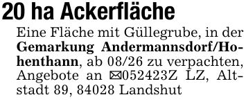 20 ha AckerflächeEine Fläche mit Güllegrube, in der Gemarkung Andermannsdorf/Hohenthann, ab 08/26 zu verpachten, Angebote an _***Z LZ, Altstadt 89, 84028 Landshut