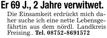 Er 69 J., 2 Jahre verwitwet. Die Einsamkeit erdrückt mich daher suche ich eine nette Lebensgefährtin aus dem nördl. Landkreis Freising.. Tel. ***