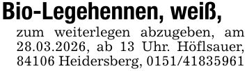 Bio-Legehennen, weiß, zum weiterlegen abzugeben, am 28.03.2026, ab 13 Uhr. Höflsauer, 84106 Heidersberg, ***