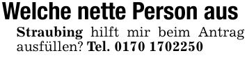 Welche nette Person aus Straubing hilft mir beim Antrag ausfüllen? Tel. ***