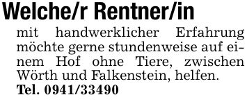Welche/r Rentner/in mit handwerklicher Erfahrung möchte gerne stundenweise auf einem Hof ohne Tiere, zwischen Wörth und Falkenstein, helfen.Tel. ***