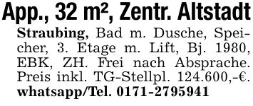 App., 32 m², Zentr. AltstadtStraubing, Bad m. Dusche, Speicher, 3. Etage m. Lift, Bj. 1980, EBK, ZH. Frei nach Absprache. Preis inkl. TG-Stellpl. 124.600,-€. whatsapp/Tel. ***
