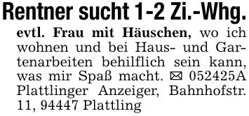 Rentner sucht 1-2 Zi.-Whg.evtl. Frau mit Häuschen, wo ich wohnen und bei Haus- und Gartenarbeiten behilflich sein kann, was mir Spaß macht. _ ***A Plattlinger Anzeiger, Bahnhofstr. 11, 94447 Plattling