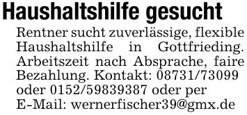 Haushaltshilfe gesucht Rentner sucht zuverlässige, flexibleHaushaltshilfe in Gottfrieding. Arbeitszeit nach Absprache, faire Bezahlung. Kontakt: ***oder *** oder perE-Mail: wernerfischer39@gmx.de