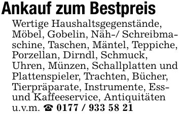 Ankauf zum BestpreisWertige Haushaltsgegenstände,Möbel, Gobelin, Näh-/ Schreibmaschine, Taschen, Mäntel, Teppiche, Porzellan, Dirndl, Schmuck,Uhren, Münzen, Schallplatten und Plattenspieler, Trachten, Bücher, Tierpräparate, Instrumente, Ess- und Kaffeeservice, Antiquitäten u.v.m. _ ***