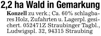 2,2 ha Wald in GemarkungKonzell zu verk.; Ca. 60% schlagbares Holz, Zufahrten u. Lagerpl. gesichert. ***Z Straubinger Tagbl., Ludwigspl. 32, 94315 Straubing