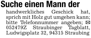 Suche einen Mann derhandwerkliches Geschick hat, sprich mit Holz gut umgehen kann; bitte Telefonnummer angeben; _ ***Z Straubinger Tagblatt, Ludwigsplatz 32, 94315 Straubing