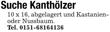 Suche Kanthölzer10 x 16, abgelagert und Kastanien- oder Nussbaum.Tel. ***