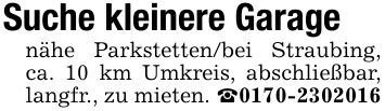 Suche kleinere Garagenähe Parkstetten/bei Straubing, ca. 10 km Umkreis, abschließbar, langfr., zu mieten. _***