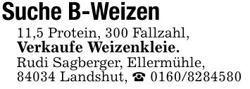 Suche B-Weizen11,5 Protein, 300 Fallzahl,Verkaufe Weizenkleie.Rudi Sagberger, Ellermühle,84034 Landshut, _ ***