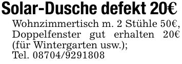 Solar-Dusche defekt 20€Wohnzimmertisch m. 2 Stühle 50€, Doppelfenster gut erhalten 20€ (für Wintergarten usw.);Tel. ***
