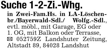 Suche 1-2-Zi.-Whg.in Zwei-Fam.Hs. in LA-Löschenbr./Bayerwald-Sdl./ Wolfg.-Sdl., evtl. möbl., mit Garage, EG oder1. OG, mit Balkon oder Terrasse,_ ***Z Landshuter Zeitung, Altstadt 89, 84028 Landshut