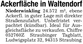 Ackerfläche in WaltendorfNiederwinkling 24.572 m², ebene Ackerfl. in guter Lage mit direkter Straßenzufahrt. Unbefristet verpachtet (kündbar). Ideal für Ausgleichsfläche zu verkaufen. Chiffre ***Z Straubinger Tagblatt, Ludwigsplatz 32, 94315 Straubing