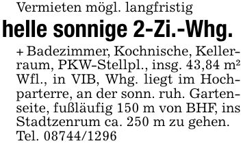 Vermieten mögl. langfristighelle sonnige 2-Zi.-Whg.+ Badezimmer, Kochnische, Keller- raum, PKW-Stellpl., insg. 43,84 m² Wfl., in VIB, Whg. liegt im Hochparterre, an der sonn. ruh. Gartenseite, fußläufig 150 m von BHF, ins Stadtzenrum ca. 250 m zu gehen.Tel. ***