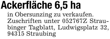 Ackerfläche 6,5 hain Obersunzing zu verkaufen.Zuschriften unter ***Z Straubinger Tagblatt, Ludwigsplatz 32, 94315 Straubing