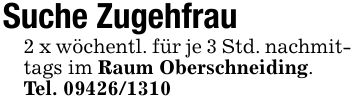 Suche Zugehfrau2 x wöchentl. für je 3 Std. nachmittags im Raum Oberschneiding.Tel. ***