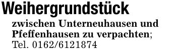 Weihergrundstückzwischen Unterneuhausen undPfeffenhausen zu verpachten;Tel. ***