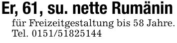 Er, 61, su. nette Rumäninfür Freizeitgestaltung bis 58 Jahre.Tel. ***