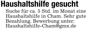 Haushaltshilfe gesuchtSuche für ca. 5 Std. im Monat eine Haushaltshilfe in Cham. Sehr gute Bezahlung. Bewerbung unter:Haushaltshilfe-Cham@gmx.de