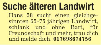 Suche älteren Landwirt Hans 58 sucht einen gleichgesinnten 65-75 jährigen Landwirt, schlank und ohne Bart, für Freundschaft und mehr, trau dich und melde dich. ***