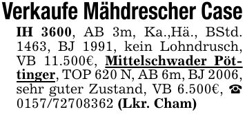 Verkaufe Mähdrescher CaseIH 3600, AB 3m, Ka.,Hä., BStd. 1463, BJ 1991, kein Lohndrusch, VB 11.500€, Mittelschwader Pöttinger, TOP 620 N, AB 6m, BJ 2006, sehr guter Zustand, VB 6.500€, _ *** (Lkr. Cham)