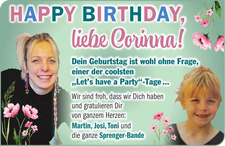 Dein Geburtstag ist wohl ohne Frage, einer der coolsten 'Let's have a Party'-Tage ... Wir sind froh, dass wir Dich haben und gratulieren Dir von ganzem Herzen: Martin, Josi, Toni und die ganze Sprenger-BandeHappy Birthday, liebe Corinna!