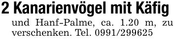 2 Kanarienvögel mit Käfig und Hanf-Palme, ca. 1.20 m, zu verschenken. Tel. ***