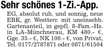 Sehr schönes 1-Zi.-App.EG, absolut ruh. und sonnig, neue EBK, gr. Westterr. mit uneinsehb. Gartenanteil, in gepfl. 8-Fam.-Hs. in LA-Münchnerau, KM 480.- €, Gge. 35.- €, NK 100.- €, von Privat, Tel. *** oder ***