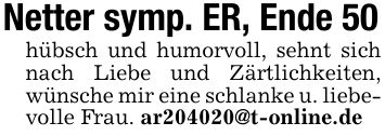 Netter symp. ER, Ende 50hübsch und humorvoll, sehnt sich nach Liebe und Zärtlichkeiten, wünsche mir eine schlanke u. liebe-volle Frau. ar***@t-online.de
