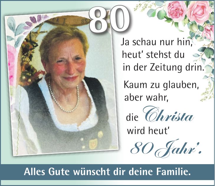 Ja schau nur hin, heut' stehst du in der Zeitung drin. Kaum zu glauben, aber wahr, die Christa wird heut' 80 Jahr'.Alles Gute wünscht dir deine Familie.80