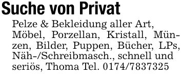 Suche von PrivatPelze & Bekleidung aller Art,Möbel, Porzellan, Kristall, Münzen, Bilder, Puppen, Bücher, LPs, Näh-/Schreibmasch., schnell undseriös, Thoma Tel. ***