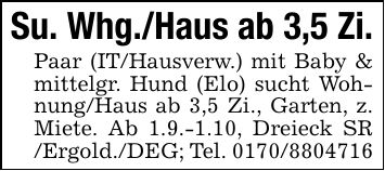 Su. Whg./Haus ab 3,5 Zi.Paar (IT/Hausverw.) mit Baby & mittelgr. Hund (Elo) sucht Wohnung/Haus ab 3,5 Zi., Garten, z. Miete. Ab 1.9.-1.10, Dreieck SR /Ergold./DEG; Tel. ***