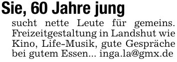Sie, 60 Jahre jungsucht nette Leute für gemeins. Freizeitgestaltung in Landshut wieKino, Life-Musik, gute Gespräche bei gutem Essen... inga.la@gmx.de