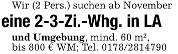 Wir (2 Pers.) suchen ab Novembereine 2-3-Zi.-Whg. in LAund Umgebung, mind. 60 m²,bis 800 € WM; Tel. ***
