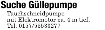 Suche GüllepumpeTauchschneidpumpemit Elektromotor ca. 4 m tief.Tel. ***