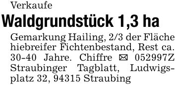 VerkaufeWaldgrundstück 1,3 haGemarkung Hailing, 2/3 der Fläche hiebreifer Fichtenbestand, Rest ca. 30-40 Jahre. Chiffre _ ***Z Straubinger Tagblatt, Ludwigsplatz 32, 94315 Straubing