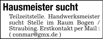 Hausmeister suchtTeilzeitstelle. Handwerksmeister sucht Stelle im Raum Bogen / Straubing. Erstkontakt per Mail : ( conmar@gmx.de )