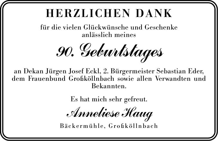 Herzlichen Dank für die vielen Glückwünsche und Geschenke anlässlich meines 90. Geburtstages an Dekan Jürgen Josef Eckl, 2. Bürgermeister Sebastian Eder, dem Frauenbund Großköllnbach sowie allen Verwandten und Bekannten. Es hat mich sehr gefreut. Anneliese Haug Bäckermühle, Großköllnbach