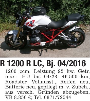R 1200 R LC, Bj. *** ccm, Leistung 92 kw, Getr. man., HU bis 04/28, 46.500 km, Roadster, Vollausst., Reifen neu, Batterie neu, gepflegt m. v. Zubeh., aus versch. Gründen abzugeben, VB 8.850 €; Tel. ***