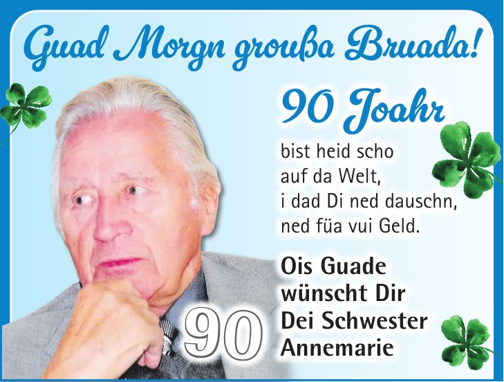 90 Joahr bist heid scho auf da Welt, i dad Di ned dauschn, ned füa vui Geld. Ois Guade wünscht Dir Dei Schwester AnnemarieGuad Morgn groußa Bruada!90