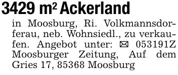 3429 m2 Ackerlandin Moosburg, Ri. Volkmannsdorferau, neb. Wohnsiedl., zu verkaufen. Angebot unter: _ ***Z Moosburger Zeitung, Auf dem Gries 17, 85368 Moosburg
